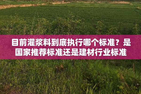 目前灌浆料到底执行哪个标准？是国家推荐标准还是建材行业标准？