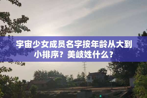 宇宙少女成员名字按年龄从大到小排序？美岐姓什么？