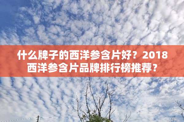 什么牌子的西洋参含片好？2018西洋参含片品牌排行榜推荐？