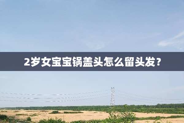 2岁女宝宝锅盖头怎么留头发？