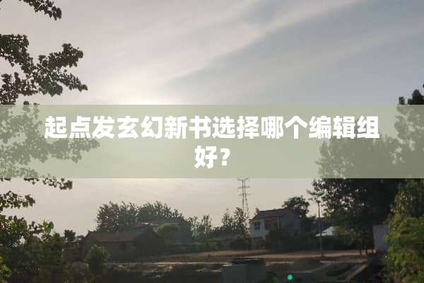 起点发玄幻新书选择哪个编辑组好？