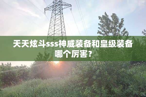 天天炫斗sss神威装备和皇级装备哪个厉害？