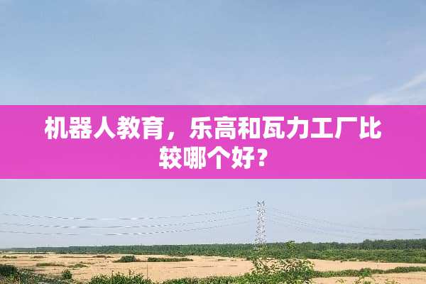 机器人教育，乐高和瓦力工厂比较哪个好？