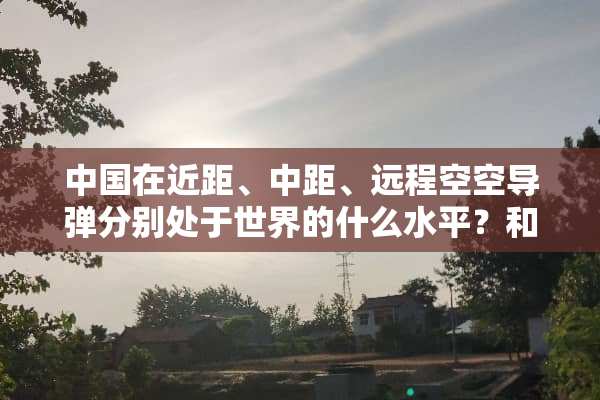 中国在近距、中距、远程空空**分别处于世界的什么水平？和美俄相比如何？