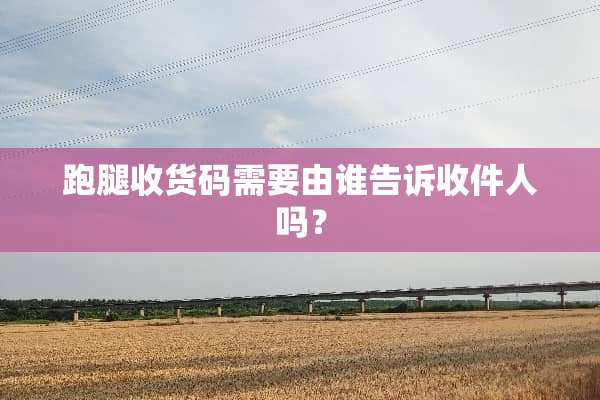 跑腿收货码需要由谁告诉收件人吗？
