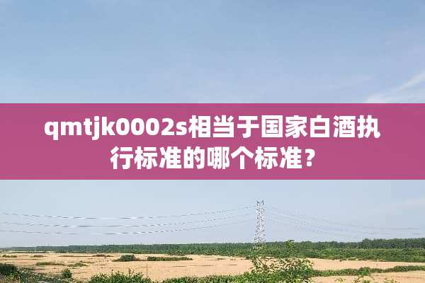 qmtjk0002s相当于国家白酒执行标准的哪个标准？