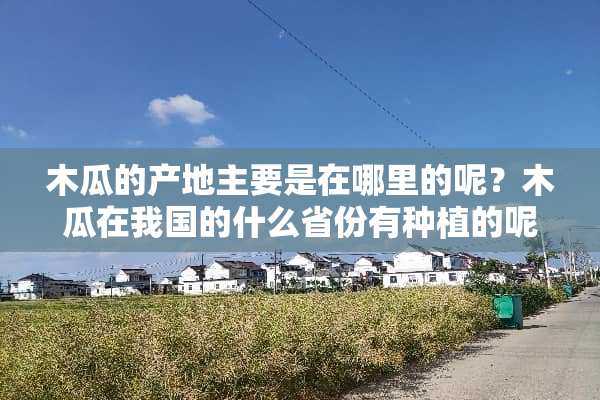 木瓜的产地主要是在哪里的呢？木瓜在我国的什么省份有种植的呢？