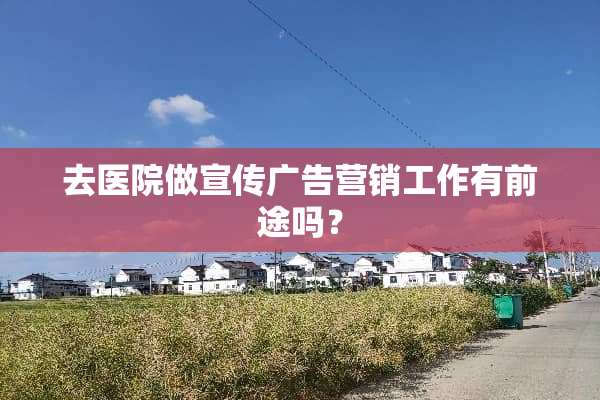 去医院做宣传广告营销工作有前途吗？