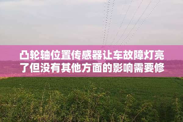 凸轮轴位置传感器让车故障灯亮了但没有其他方面的影响需要修理嘛？