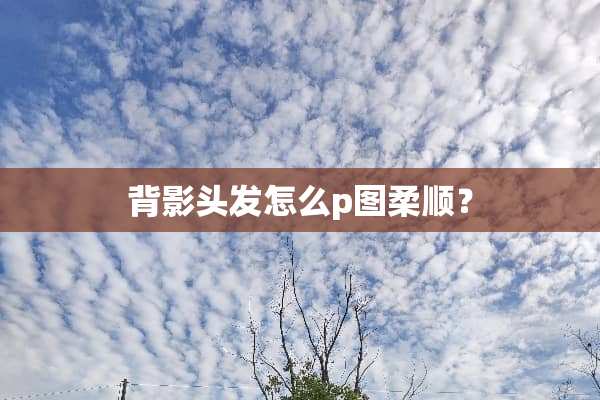 背影头发怎么p图柔顺？