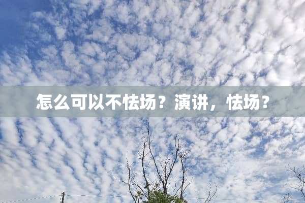 怎么可以不怯场？演讲，怯场？
