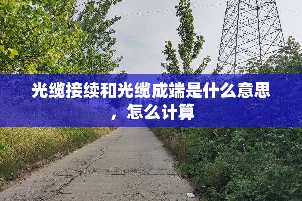 光缆接续和光缆成端是什么意思，怎么计算