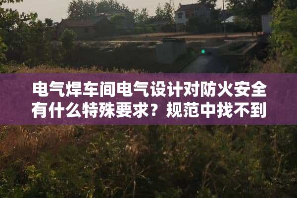 电气焊车间电气设计对防火安全有什么特殊要求？规范中找不到。