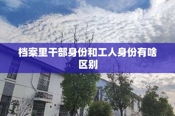 档案里干部身份和工人身份有啥区别