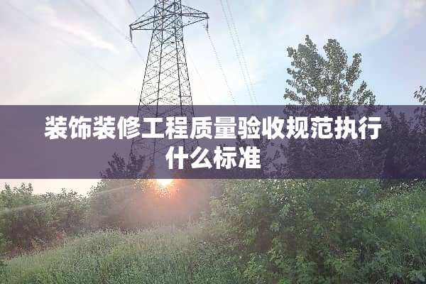 装饰装修工程质量验收规范执行什么标准