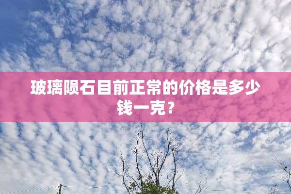 玻璃陨石目前正常的价格是多少钱一克？