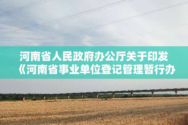 河南省人民**办公厅关于印发《河南省事业单位登记管理暂行办法》的通知