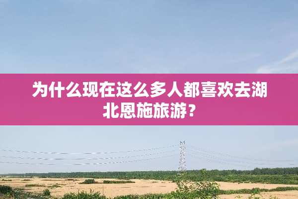 为什么现在这么多人都喜欢去湖北恩施旅游？