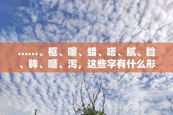 ……、框、嚓、蜡、嗒、腻、睑、眸、咂、泻，这些字有什么形近字？