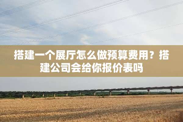 搭建一个展厅怎么做预算费用？搭建公司会给你报价表吗