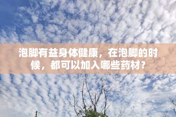 泡脚有益身体健康，在泡脚的时候，都可以加入哪些药材？