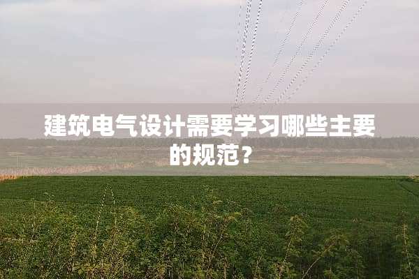 建筑电气设计需要学习哪些主要的规范？