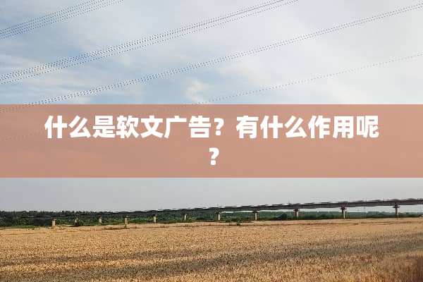 什么是软文广告？有什么作用呢？