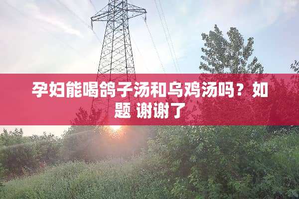 孕妇能喝鸽子汤和乌鸡汤吗？如题 谢谢了
