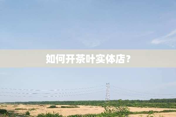 如何开茶叶实体店？