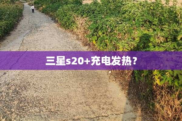 三星s20+充电发热？