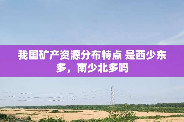 我国矿产资源分布特点 是西少东多，南少北多吗
