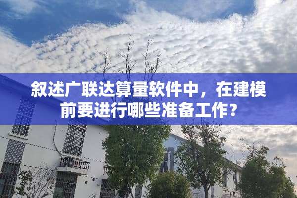 叙述广联达算量软件中，在建模前要进行哪些准备工作？