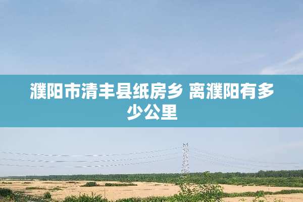 濮阳市清丰县纸房乡 离濮阳有多少公里