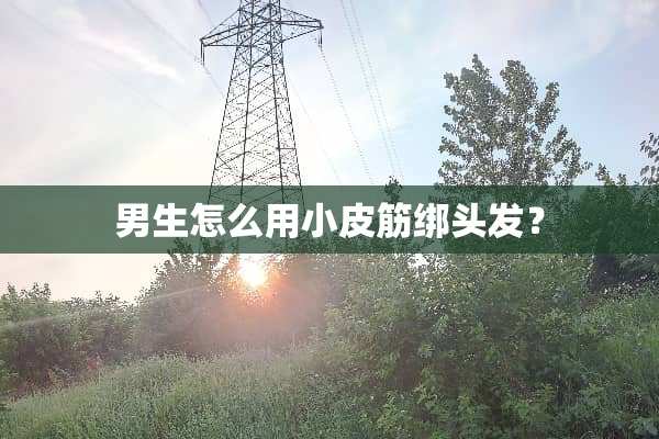 男生怎么用小皮筋绑头发？