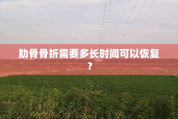肋骨骨折需要多长时间可以恢复？