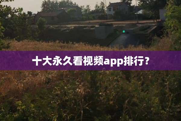 十大永久看视频app排行？