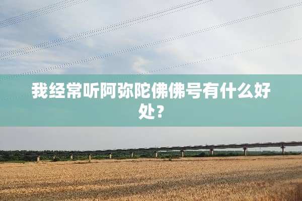 我经常听阿弥陀佛佛号有什么好处？