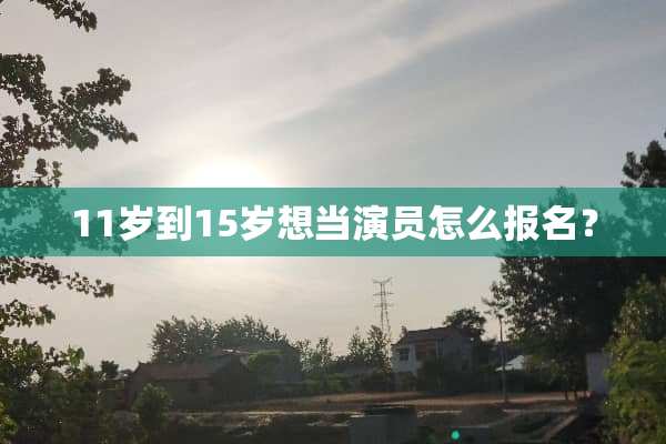 11岁到15岁想当演员怎么报名？