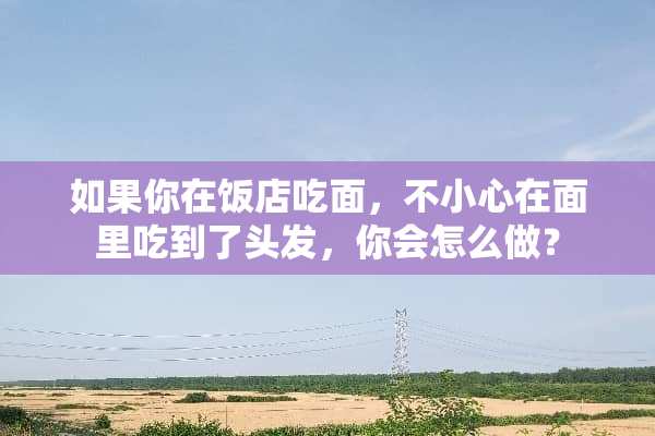 如果你在饭店吃面，不小心在面里吃到了头发，你会怎么做？