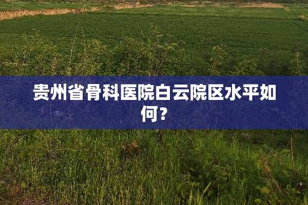 贵州省骨科医院白云院区水平如何？