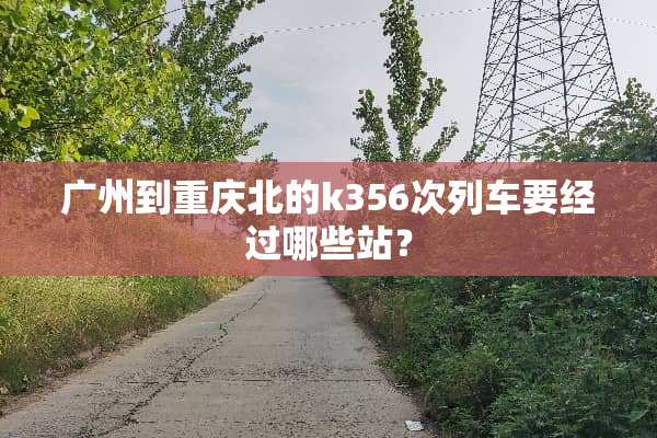 广州到重庆北的k356次列车要经过哪些站？