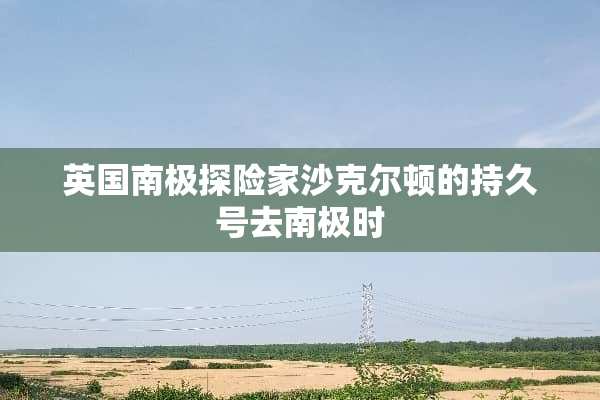 英国南极探险家沙克尔顿的持久号去南极时
