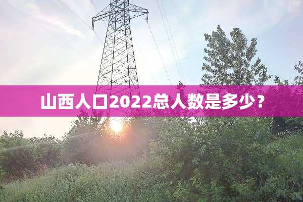 山西人口2022总人数是多少？