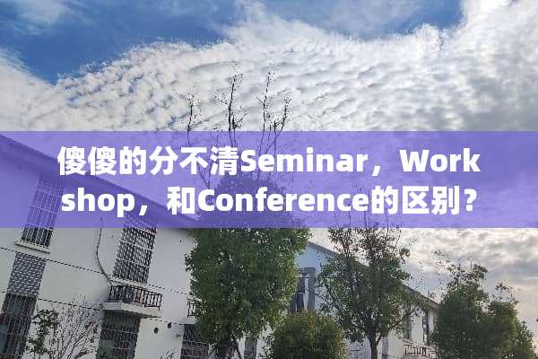 傻傻的分不清Seminar，Workshop，和Conference的区别？