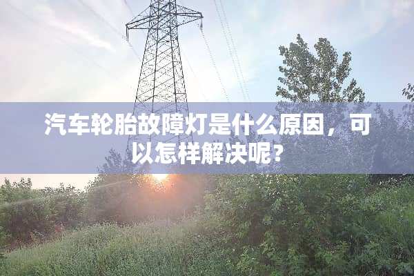 汽车轮胎故障灯是什么原因，可以怎样解决呢？