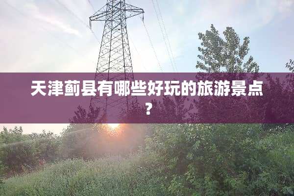 天津蓟县有哪些好玩的旅游景点？