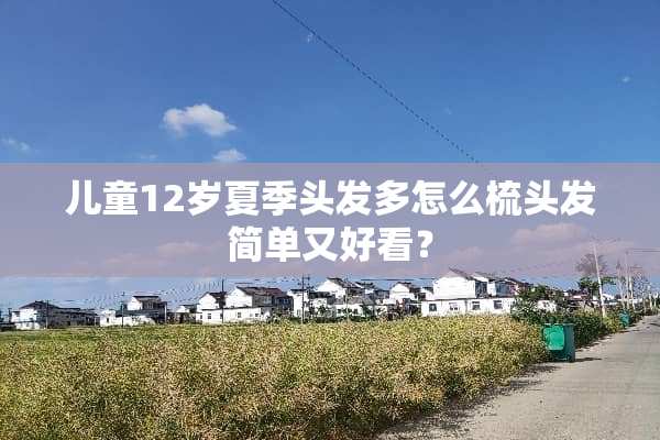 儿童12岁夏季头发多怎么梳头发简单又好看？