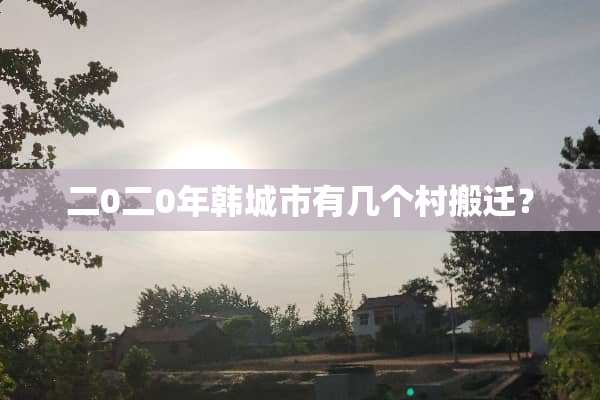 二0二0年韩城市有几个村搬迁？