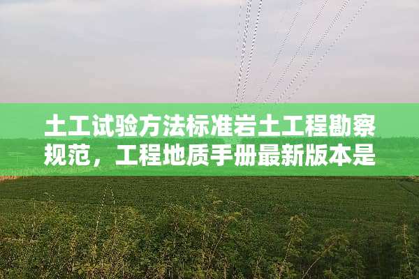 土工试验方法标准岩土工程勘察规范，工程地质手册最新版本是哪个？