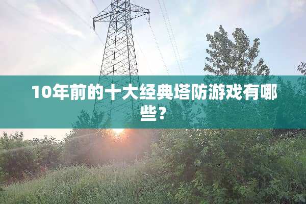 10年前的十大经典塔防游戏有哪些？